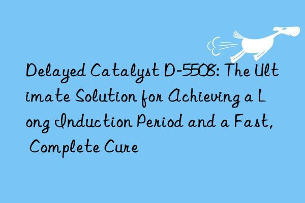 delayed catalyst d-5508: the ultimate solution for achieving a long induction period and a fast, complete cure