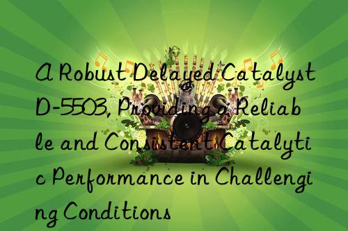 a robust delayed catalyst d-5503, providing a reliable and consistent catalytic performance in challenging conditions