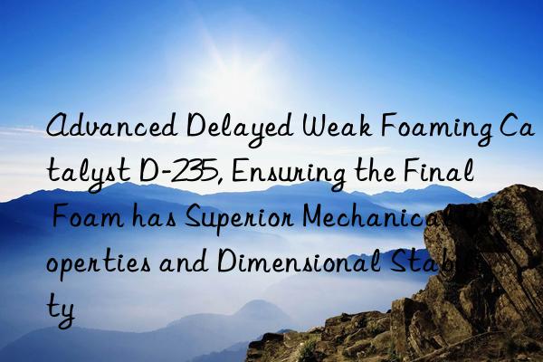 advanced delayed weak foaming catalyst d-235, ensuring the final foam has superior mechanical properties and dimensional stability