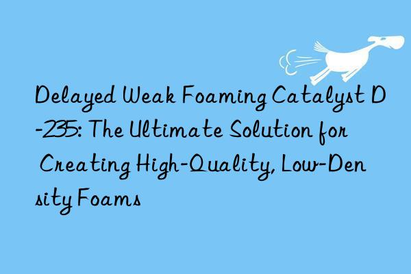 Delayed Weak Foaming Catalyst D-235: The Ultimate Solution for Creating High-Quality, Low-Density Foams