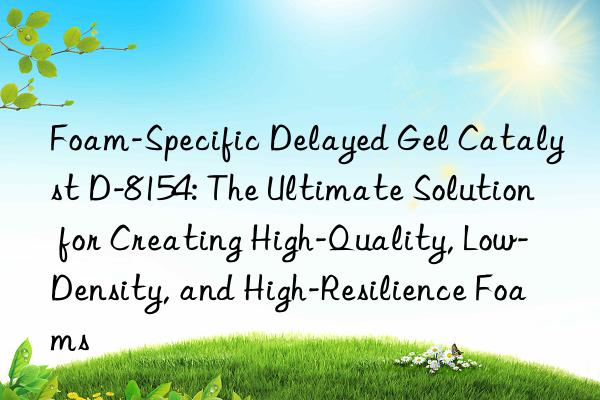 foam-specific delayed gel catalyst d-8154: the ultimate solution for creating high-quality, low-density, and high-resilience foams