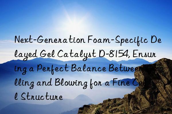 next-generation foam-specific delayed gel catalyst d-8154, ensuring a perfect balance between gelling and blowing for a fine cell structure