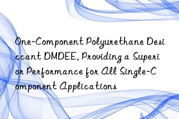 one-component polyurethane desiccant dmdee, providing a superior performance for all single-component applications