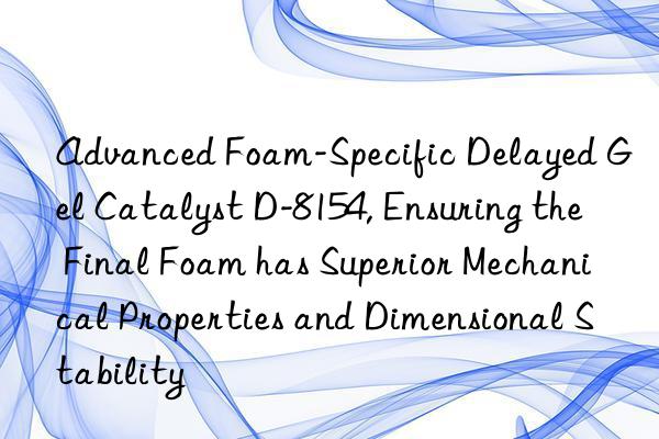 advanced foam-specific delayed gel catalyst d-8154, ensuring the final foam has superior mechanical properties and dimensional stability