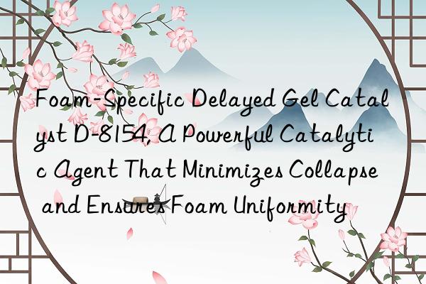 foam-specific delayed gel catalyst d-8154, a powerful catalytic agent that minimizes collapse and ensures foam uniformity