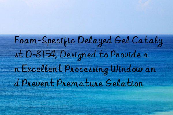 foam-specific delayed gel catalyst d-8154, designed to provide an excellent processing win and prevent premature gelation