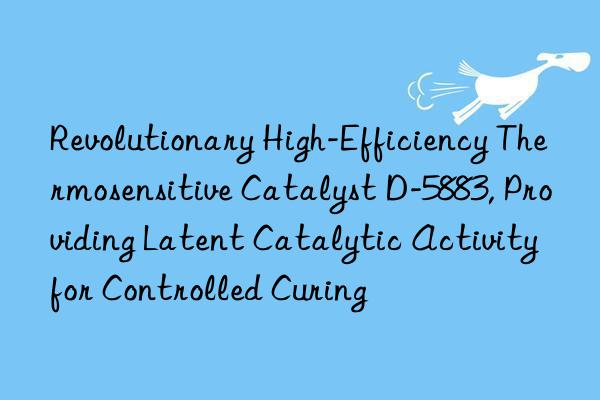 Revolutionary High-Efficiency Thermosensitive Catalyst D-5883, Providing Latent Catalytic Activity for Controlled Curing