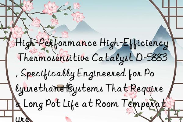 high-performance high-efficiency thermosensitive catalyst d-5883, specifically engineered for polyurethane systems that require a long pot life at room temperature
