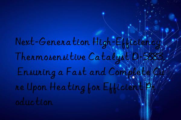 Next-Generation High-Efficiency Thermosensitive Catalyst D-5883, Ensuring a Fast and Complete Cure Upon Heating for Efficient Production