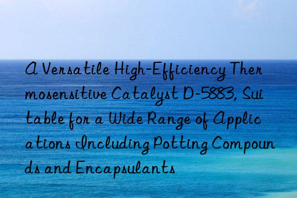 a versatile high-efficiency thermosensitive catalyst d-5883, suitable for a wide range of applications including potting compounds and encapsulants