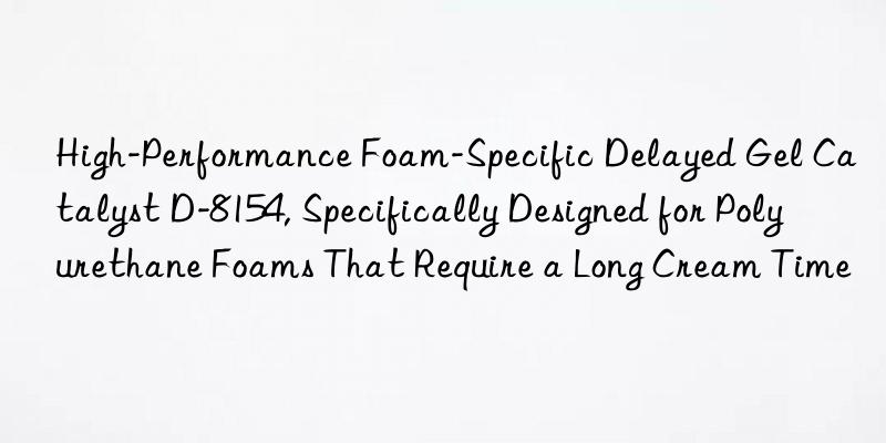 high-performance foam-specific delayed gel catalyst d-8154, specifically designed for polyurethane foams that require a long cream time