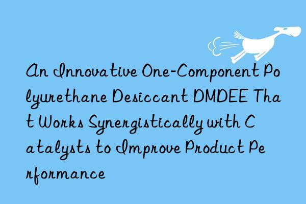 an innovative one-component polyurethane desiccant dmdee that works synergistically with catalysts to improve product performance