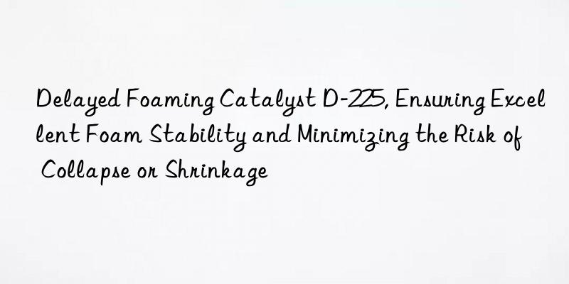 delayed foaming catalyst d-225, ensuring excellent foam stability and minimizing the risk of collapse or shrinkage
