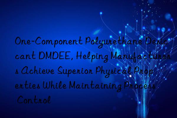 one-component polyurethane desiccant dmdee, helping manufacturers achieve superior physical properties while maintaining process control