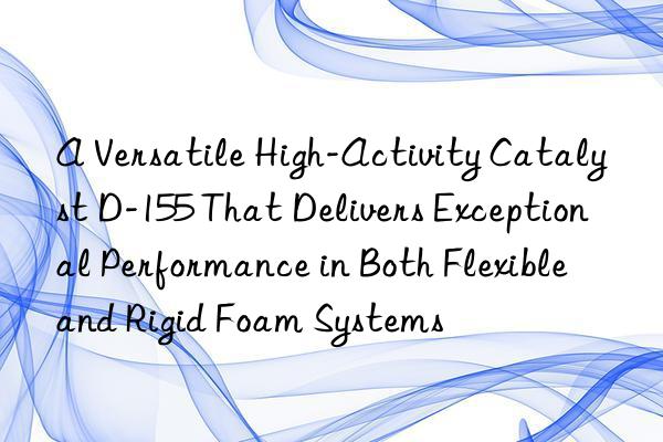 a versatile high-activity catalyst d-155 that delivers exceptional performance in both flexible and rigid foam systems
