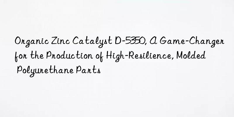 Organic Zinc Catalyst D-5350, A Game-Changer for the Production of High-Resilience, Molded Polyurethane Parts