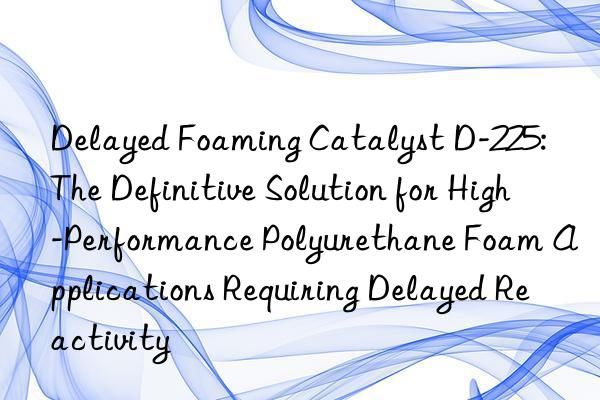 delayed foaming catalyst d-225: the definitive solution for high-performance polyurethane foam applications requiring delayed reactivity