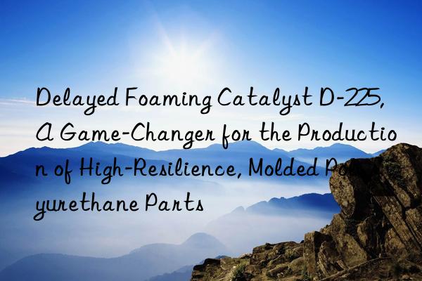 delayed foaming catalyst d-225, a game-changer for the production of high-resilience, molded polyurethane parts