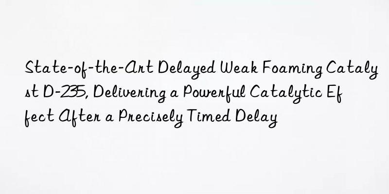 state-of-the-art delayed weak foaming catalyst d-235, delivering a powerful catalytic effect after a precisely timed delay