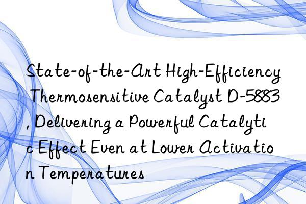 state-of-the-art high-efficiency thermosensitive catalyst d-5883, delivering a powerful catalytic effect even at lower activation temperatures