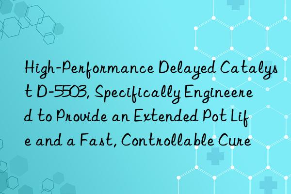 high-performance delayed catalyst d-5503, specifically engineered to provide an extended pot life and a fast, controllable cure