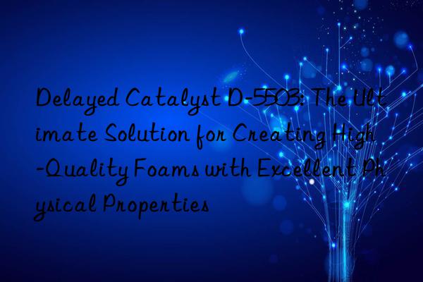 Delayed Catalyst D-5503: The Ultimate Solution for Creating High-Quality Foams with Excellent Physical Properties