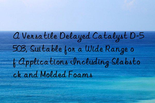 A Versatile Delayed Catalyst D-5503, Suitable for a Wide Range of Applications Including Slabstock and Molded Foams