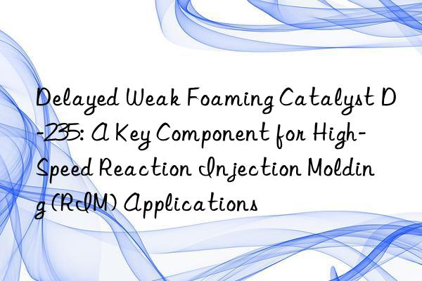 Delayed Weak Foaming Catalyst D-235: A Key Component for High-Speed Reaction Injection Molding (RIM) Applications