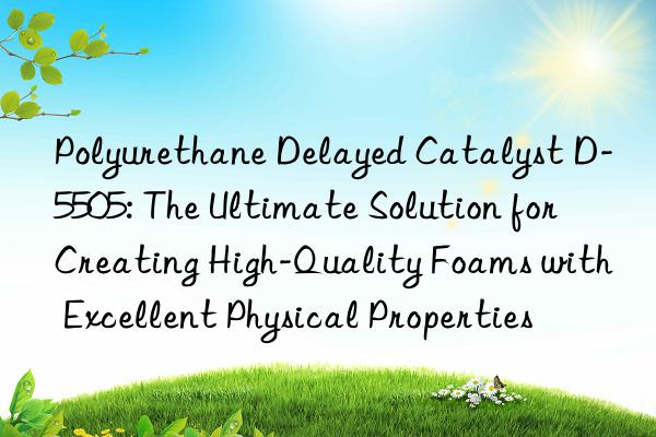 polyurethane delayed catalyst d-5505: the ultimate solution for creating high-quality foams with excellent physical properties