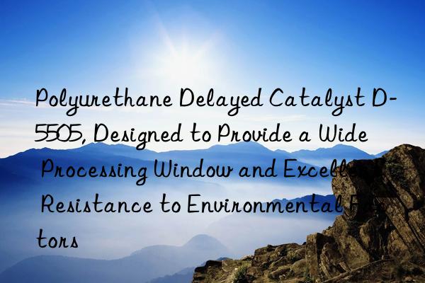 polyurethane delayed catalyst d-5505, designed to provide a wide processing win and excellent resistance to environmental factors