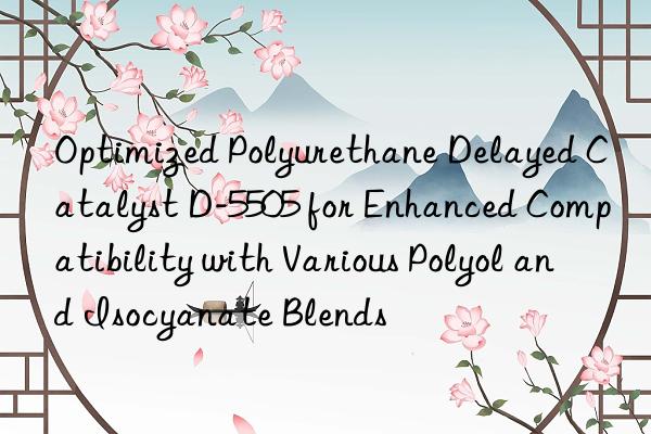 optimized polyurethane delayed catalyst d-5505 for enhanced compatibility with various polyol and isocyanate blends