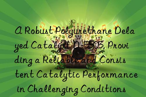 a robust polyurethane delayed catalyst d-5505, providing a reliable and consistent catalytic performance in challenging conditions