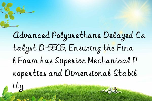 advanced polyurethane delayed catalyst d-5505, ensuring the final foam has superior mechanical properties and dimensional stability