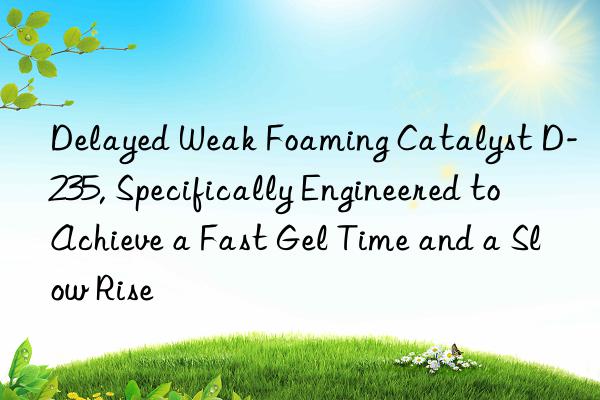 delayed weak foaming catalyst d-235, specifically engineered to achieve a fast gel time and a slow rise