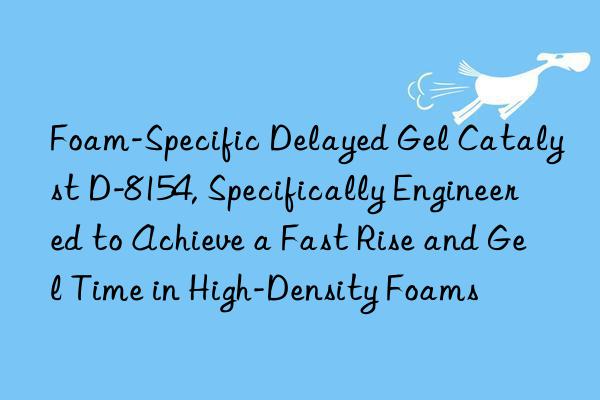 foam-specific delayed gel catalyst d-8154, specifically engineered to achieve a fast rise and gel time in high-density foams