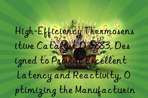 high-efficiency thermosensitive catalyst d-5883, designed to provide excellent latency and reactivity, optimizing the manufacturing process