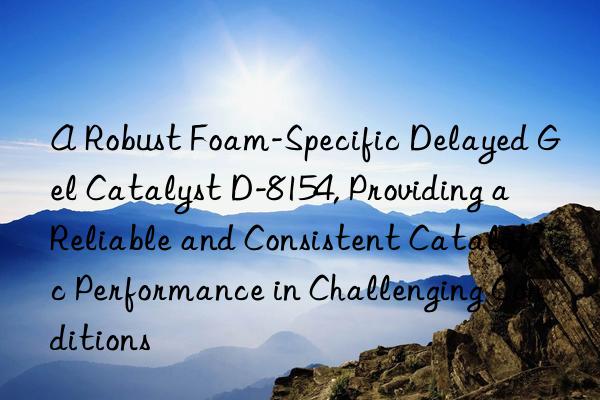 a robust foam-specific delayed gel catalyst d-8154, providing a reliable and consistent catalytic performance in challenging conditions