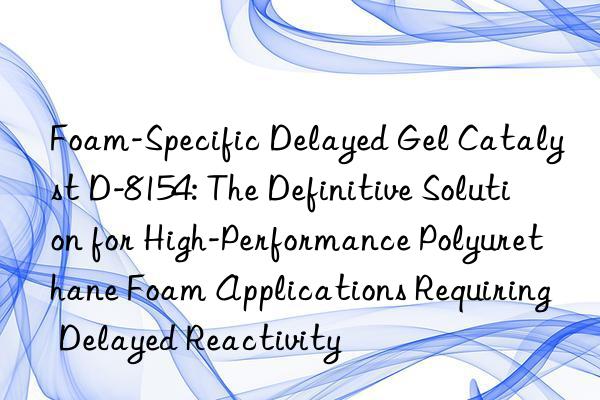 foam-specific delayed gel catalyst d-8154: the definitive solution for high-performance polyurethane foam applications requiring delayed reactivity