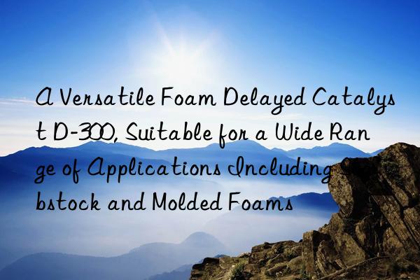 a versatile foam delayed catalyst d-300, suitable for a wide range of applications including slabstock and molded foams