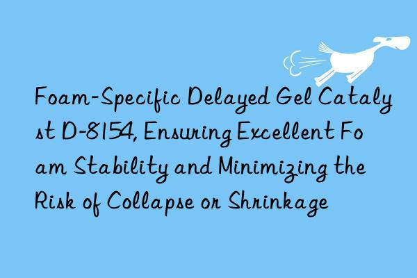 foam-specific delayed gel catalyst d-8154, ensuring excellent foam stability and minimizing the risk of collapse or shrinkage