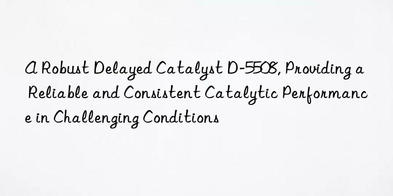 a robust delayed catalyst d-5508, providing a reliable and consistent catalytic performance in challenging conditions