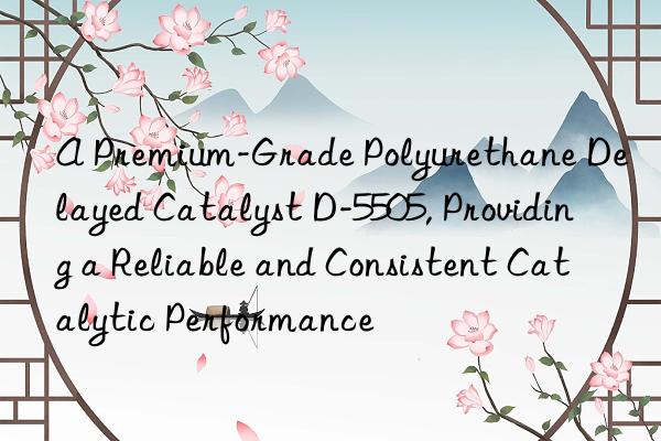 a premium-grade polyurethane delayed catalyst d-5505, providing a reliable and consistent catalytic performance