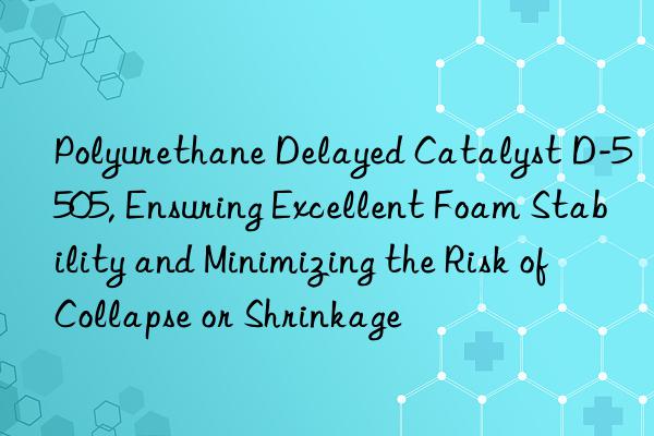 polyurethane delayed catalyst d-5505, ensuring excellent foam stability and minimizing the risk of collapse or shrinkage