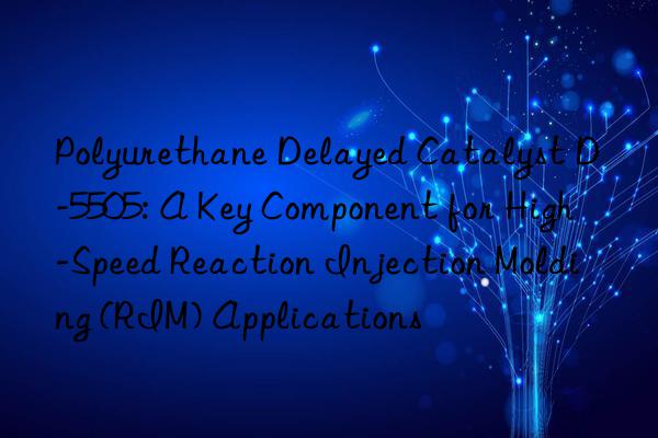 polyurethane delayed catalyst d-5505: a key component for high-speed reaction injection molding (rim) applications