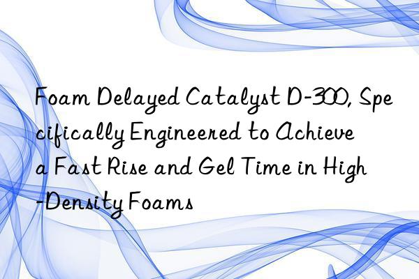 foam delayed catalyst d-300, specifically engineered to achieve a fast rise and gel time in high-density foams