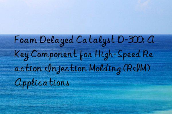 foam delayed catalyst d-300: a key component for high-speed reaction injection molding (rim) applications