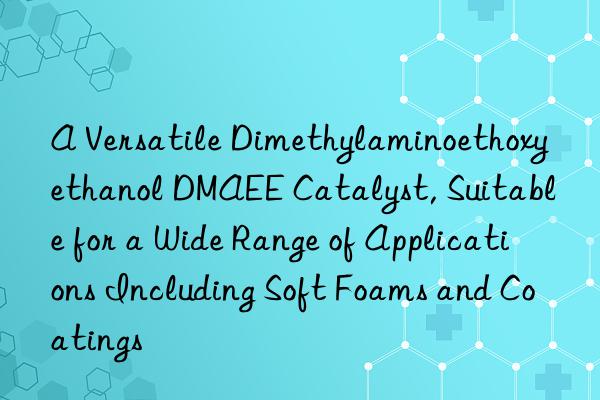 A Versatile Dimethylaminoethoxyethanol DMAEE Catalyst, Suitable for a Wide Range of Applications Including Soft Foams and Coatings