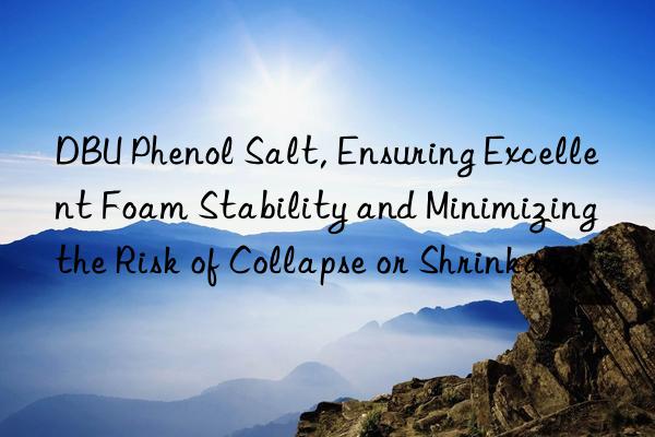 DBU Phenol Salt, Ensuring Excellent Foam Stability and Minimizing the Risk of Collapse or Shrinkage