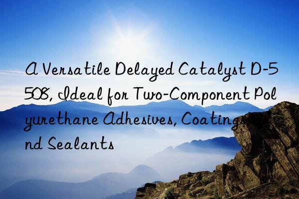 a versatile delayed catalyst d-5508, ideal for two-component polyurethane adhesives, coatings, and sealants