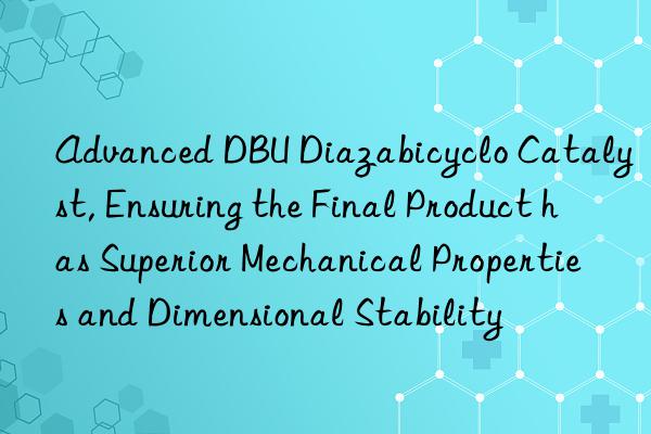 Advanced DBU Diazabicyclo Catalyst, Ensuring the Final Product has Superior Mechanical Properties and Dimensional Stability